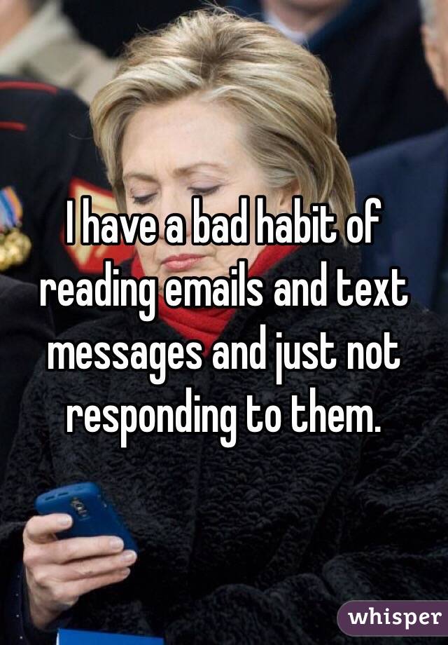 I have a bad habit of reading emails and text messages and just not responding to them.