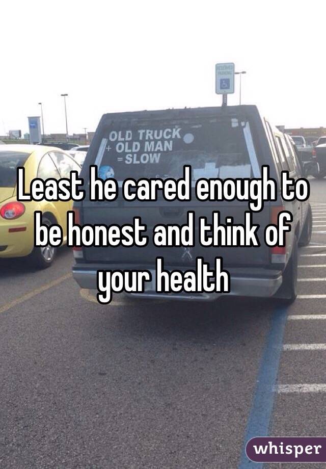 Least he cared enough to be honest and think of your health 