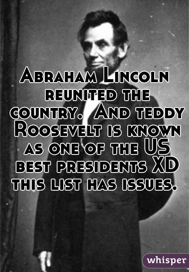 Abraham Lincoln reunited the country.  And teddy Roosevelt is known as one of the US best presidents XD this list has issues. 