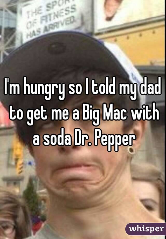 I'm hungry so I told my dad to get me a Big Mac with a soda Dr. Pepper