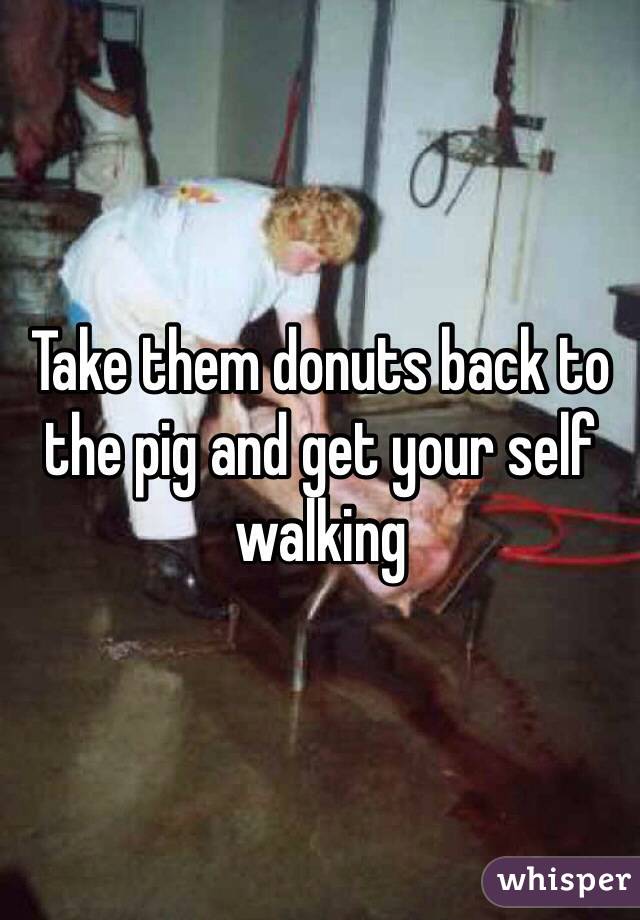 Take them donuts back to the pig and get your self walking