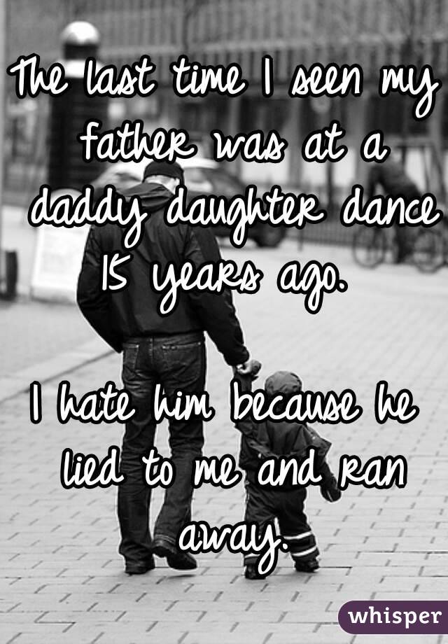 The last time I seen my father was at a daddy daughter dance 15 years ago. 

I hate him because he lied to me and ran away.