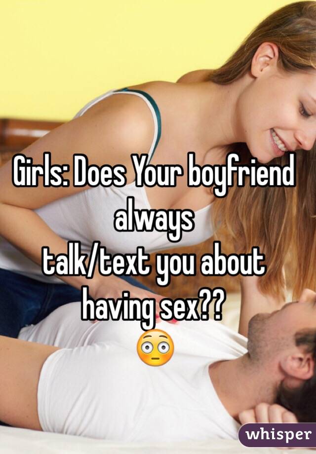 Girls: Does Your boyfriend always 
talk/text you about having sex?? 
😳