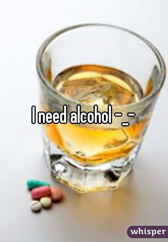 I need alcohol -_-