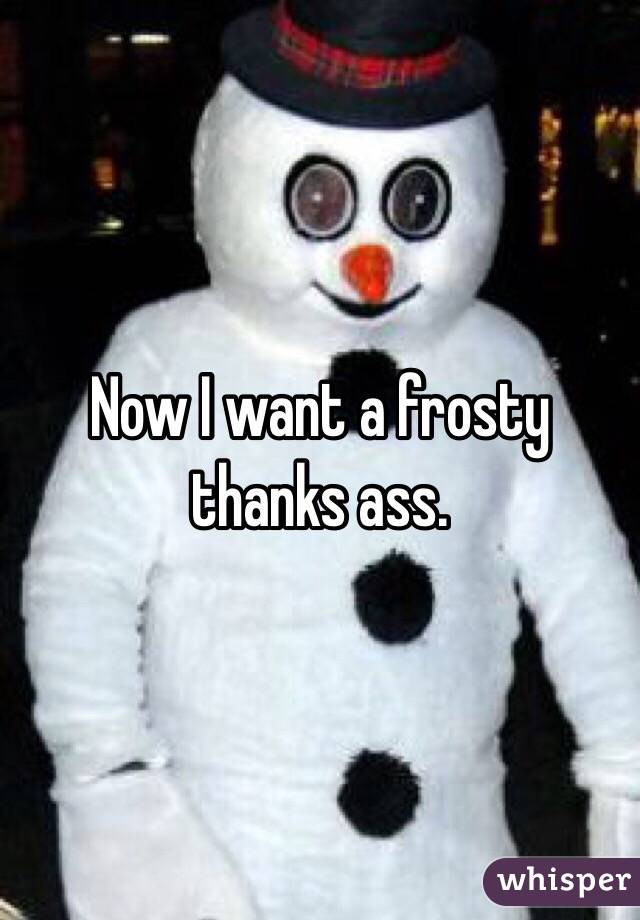 Now I want a frosty thanks ass. 