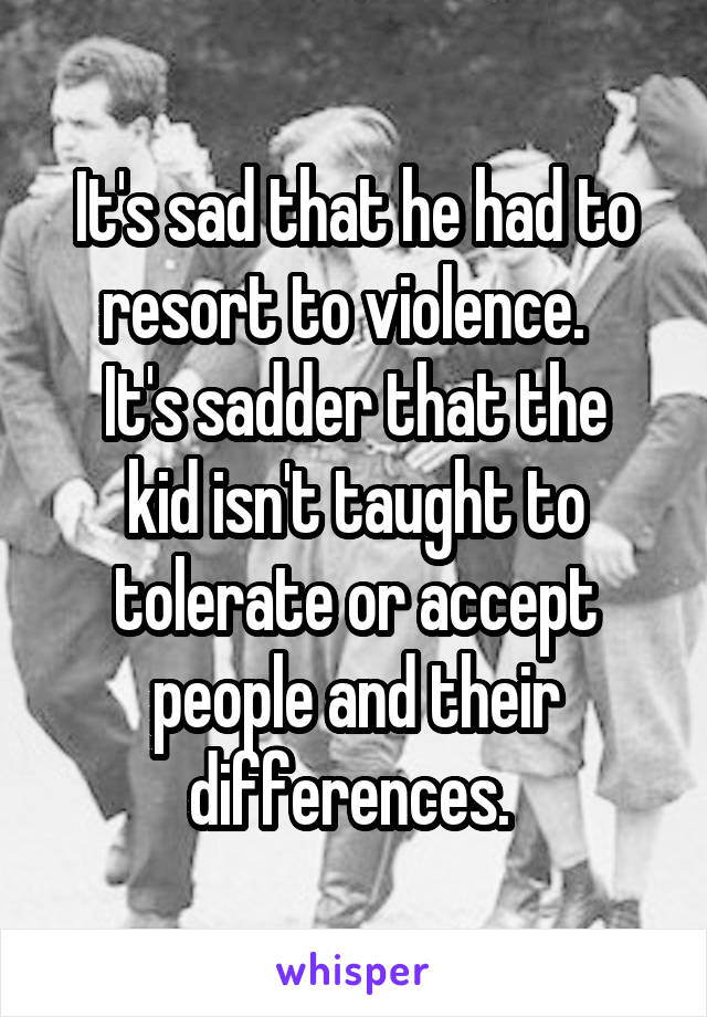 It's sad that he had to resort to violence.  
It's sadder that the kid isn't taught to tolerate or accept people and their differences. 