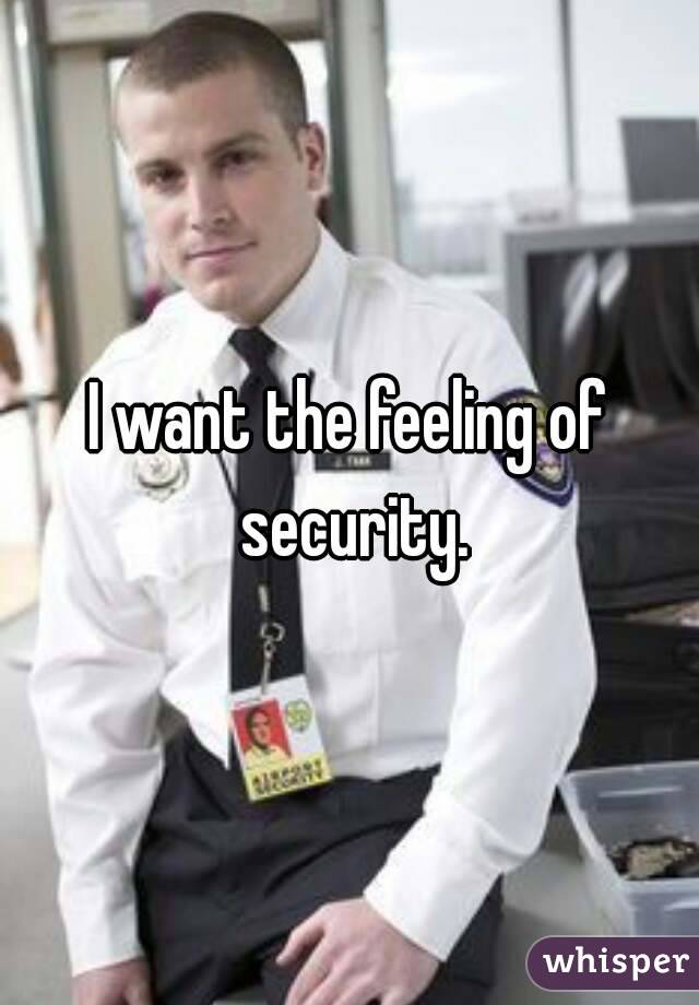 I want the feeling of security.
