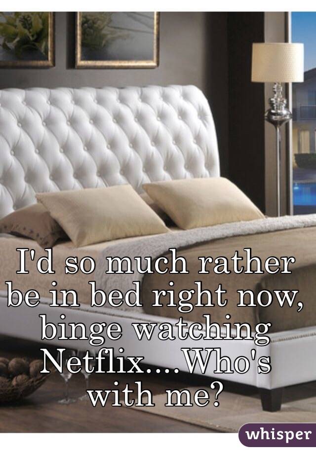 I'd so much rather be in bed right now, binge watching Netflix....Who's with me? 