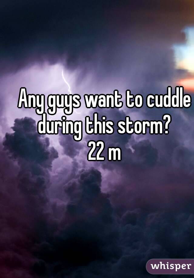 Any guys want to cuddle during this storm? 
22 m