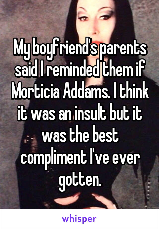 My boyfriend's parents said I reminded them if Morticia Addams. I think it was an insult but it was the best compliment I've ever gotten.