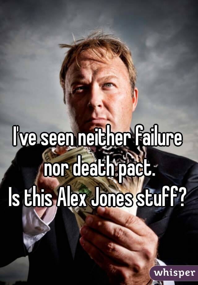 I've seen neither failure nor death pact.
Is this Alex Jones stuff?
