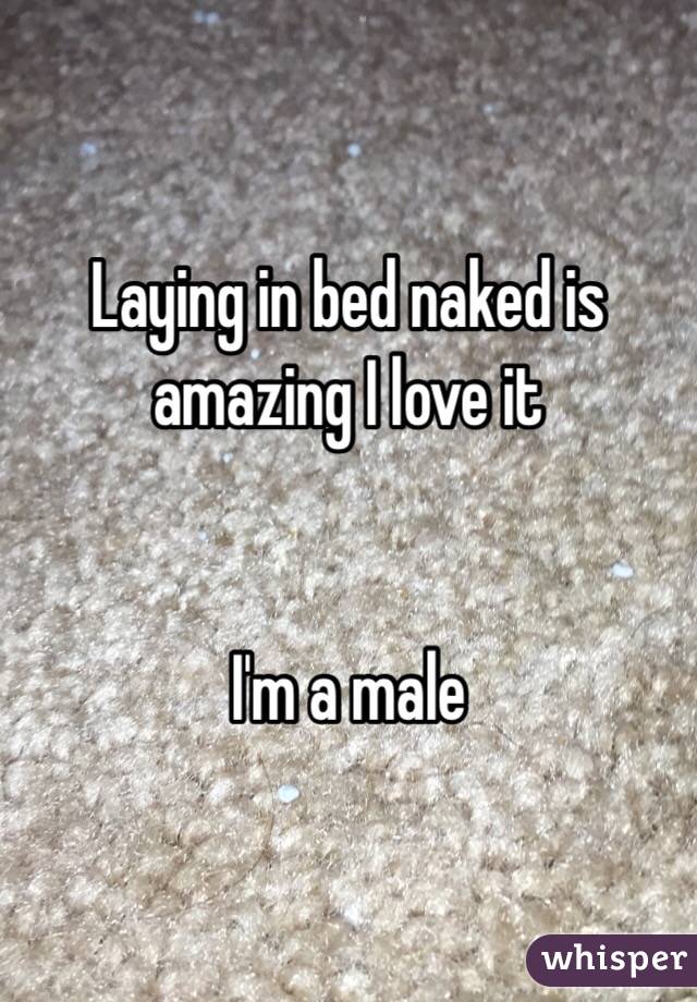 Laying in bed naked is amazing I love it 


I'm a male 