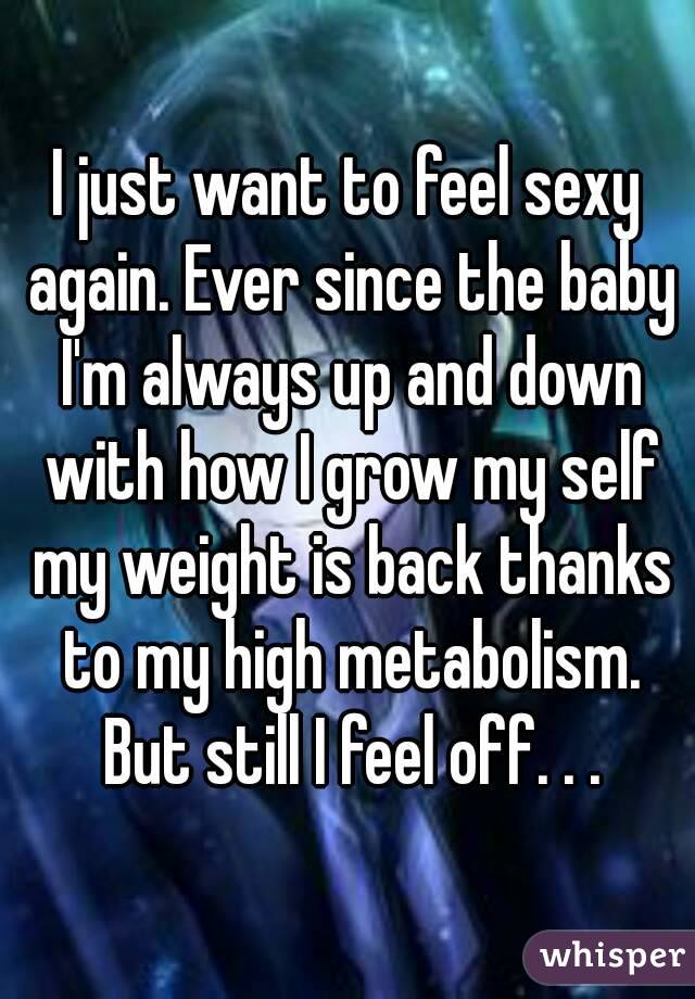 I just want to feel sexy again. Ever since the baby I'm always up and down with how I grow my self my weight is back thanks to my high metabolism. But still I feel off. . .