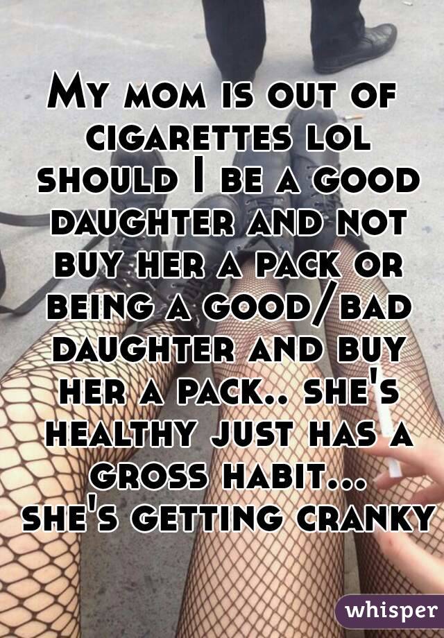 My mom is out of cigarettes lol should I be a good daughter and not buy her a pack or being a good/bad daughter and buy her a pack.. she's healthy just has a gross habit... she's getting cranky