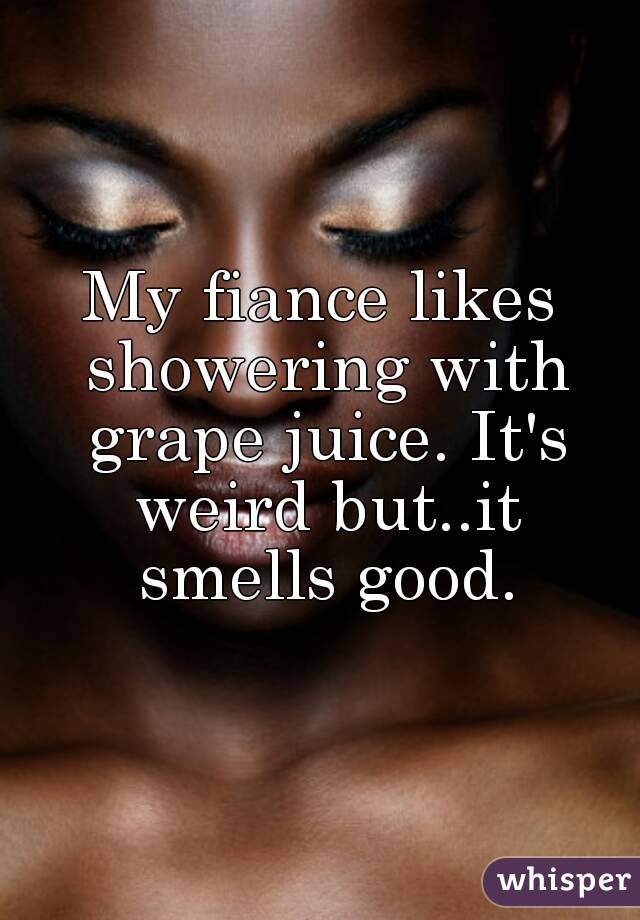 My fiance likes showering with grape juice. It's weird but..it smells good.