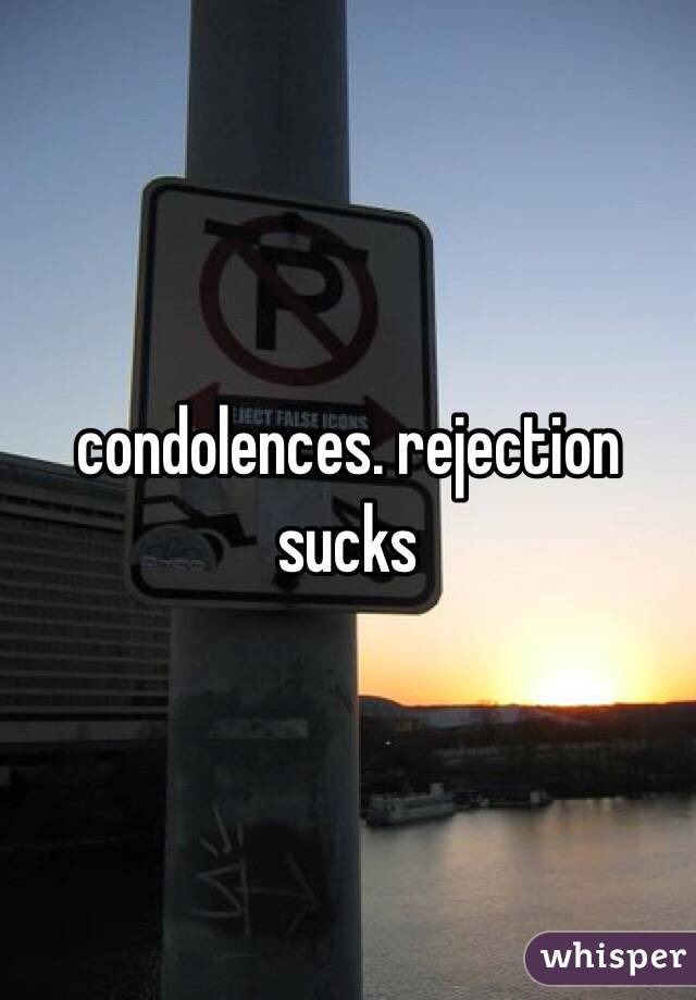 condolences. rejection sucks