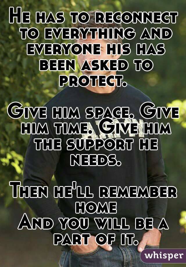 He has to reconnect to everything and everyone his has been asked to protect. 

Give him space. Give him time. Give him the support he needs.

Then he'll remember home
And you will be a part of it.
