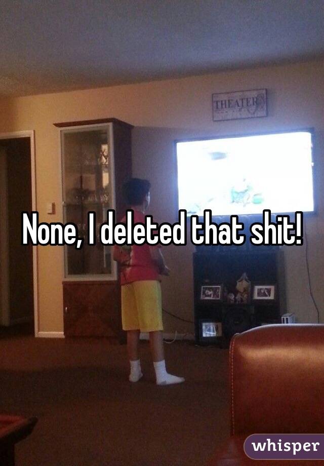 None, I deleted that shit!