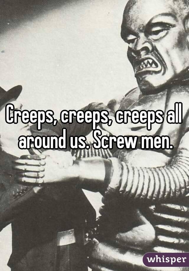 Creeps, creeps, creeps all around us. Screw men.