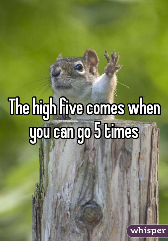 The high five comes when you can go 5 times
