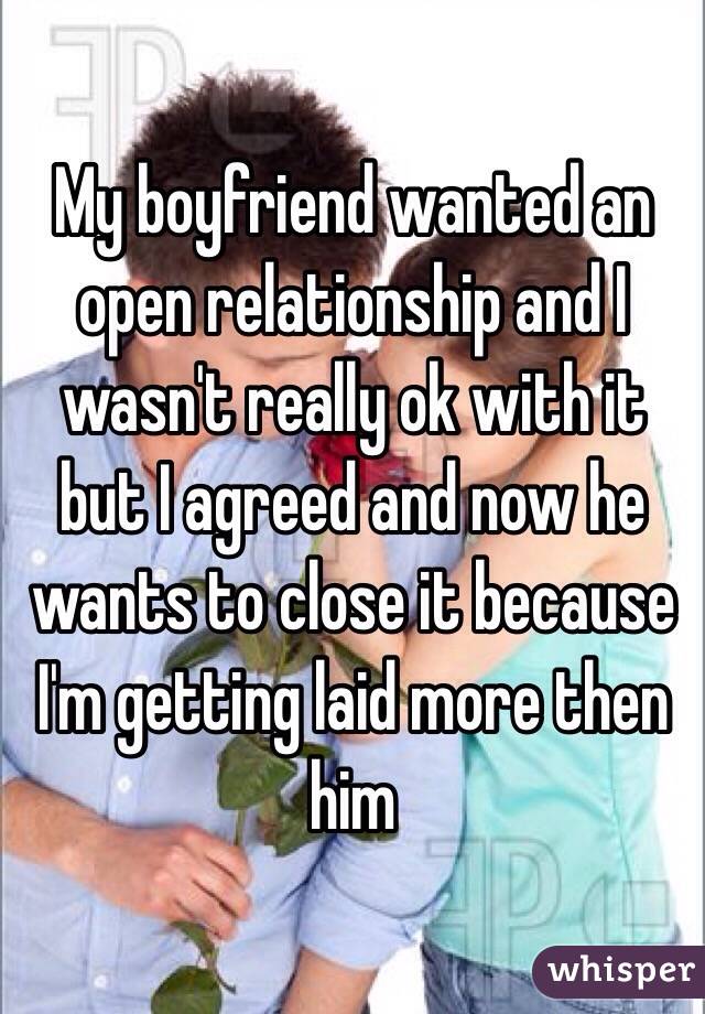My boyfriend wanted an open relationship and I wasn't really ok with it but I agreed and now he wants to close it because I'm getting laid more then him 