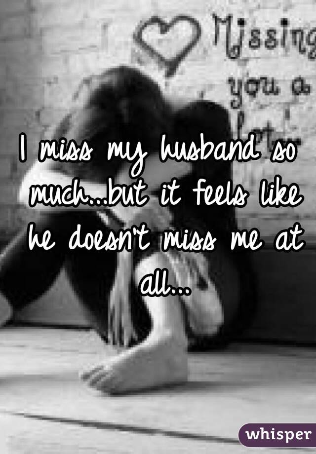 I miss my husband so much...but it feels like he doesn't miss me at all...