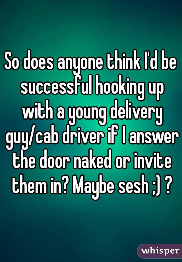 So does anyone think I'd be successful hooking up with a young delivery guy/cab driver if I answer the door naked or invite them in? Maybe sesh ;) ?