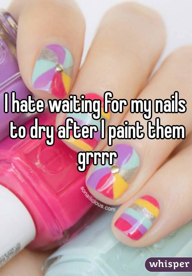 I hate waiting for my nails to dry after I paint them grrrr