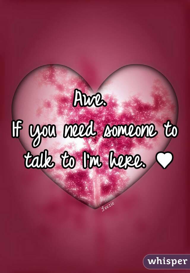 Awe. 
If you need someone to talk to I'm here. ♥