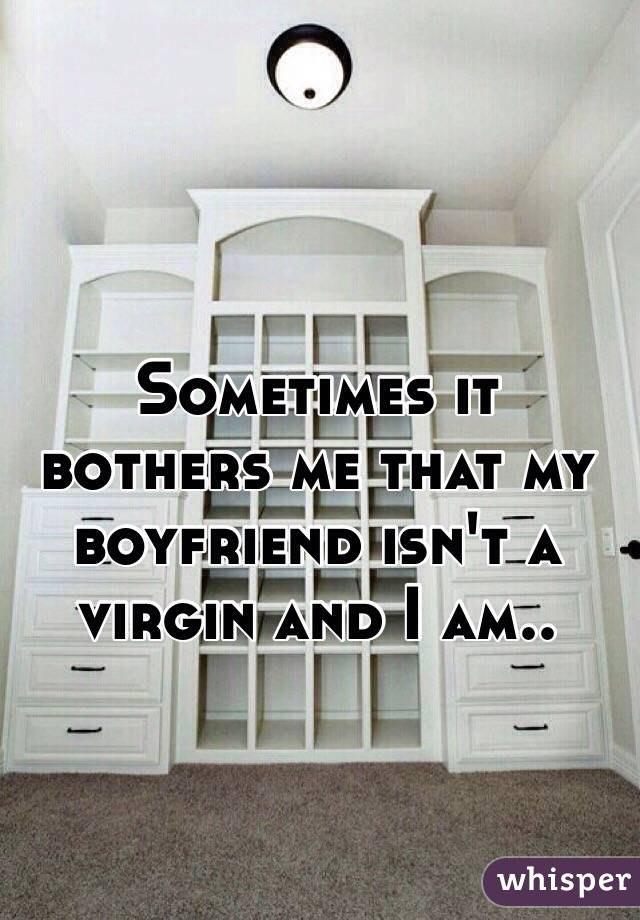 Sometimes it bothers me that my boyfriend isn't a virgin and I am.. 