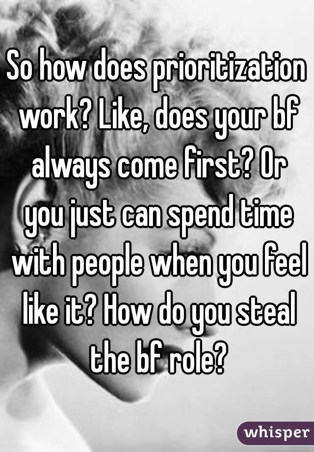 So how does prioritization work? Like, does your bf always come first? Or you just can spend time with people when you feel like it? How do you steal the bf role?