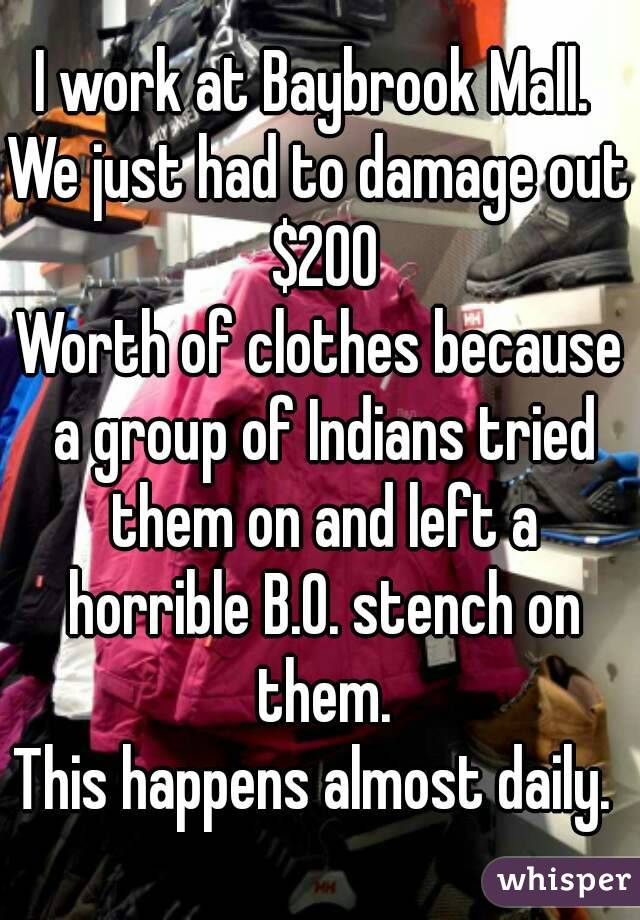 I work at Baybrook Mall. 
We just had to damage out $200
Worth of clothes because a group of Indians tried them on and left a horrible B.O. stench on them.
This happens almost daily. 
