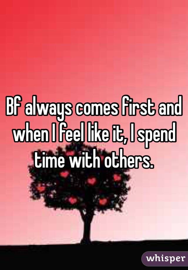 Bf always comes first and when I feel like it, I spend time with others.