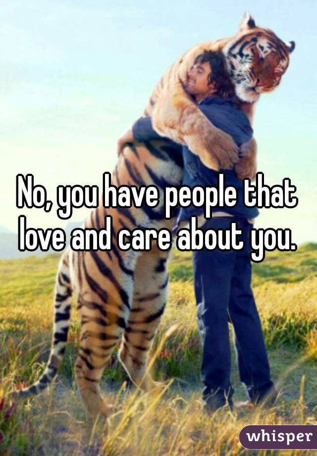 No, you have people that love and care about you. 