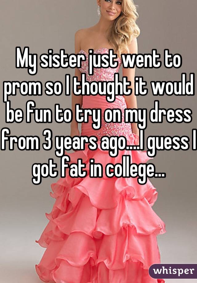My sister just went to prom so I thought it would be fun to try on my dress from 3 years ago....I guess I got fat in college...