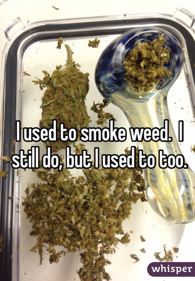 I used to smoke weed.  I still do, but I used to too. 