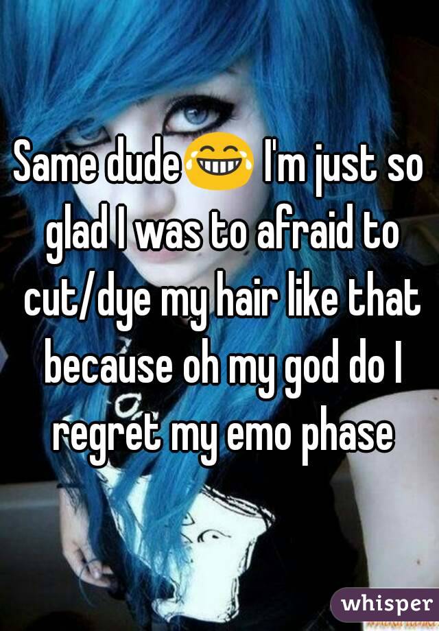 Same dude😂 I'm just so glad I was to afraid to cut/dye my hair like that because oh my god do I regret my emo phase
