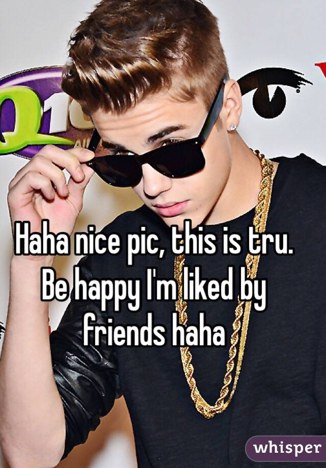 Haha nice pic, this is tru. Be happy I'm liked by friends haha