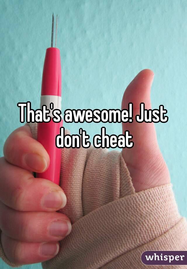 That's awesome! Just don't cheat