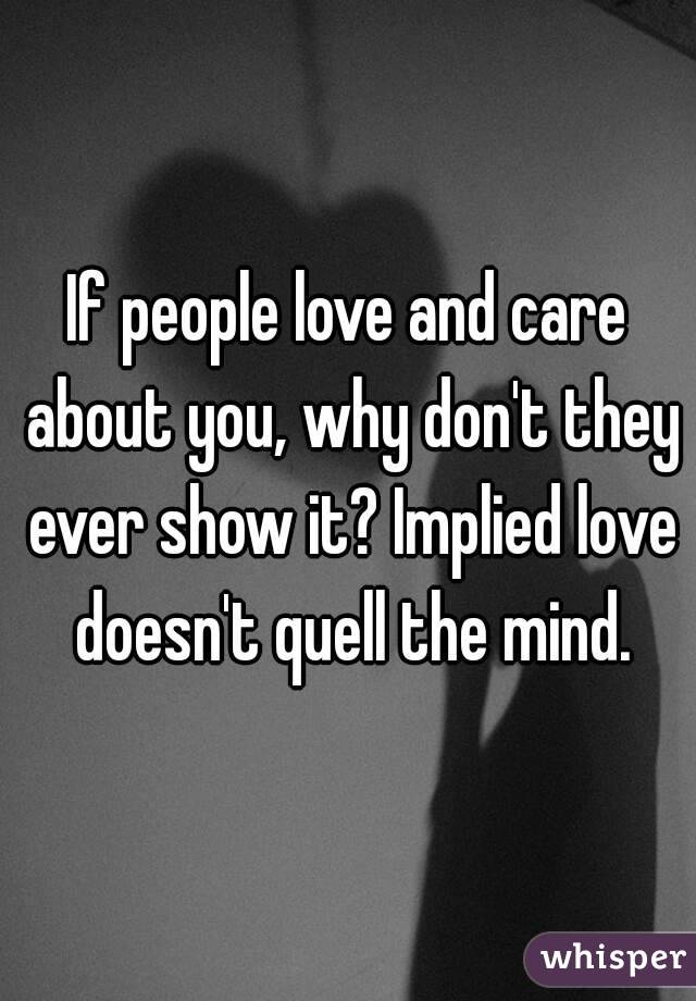 If people love and care about you, why don't they ever show it? Implied love doesn't quell the mind.