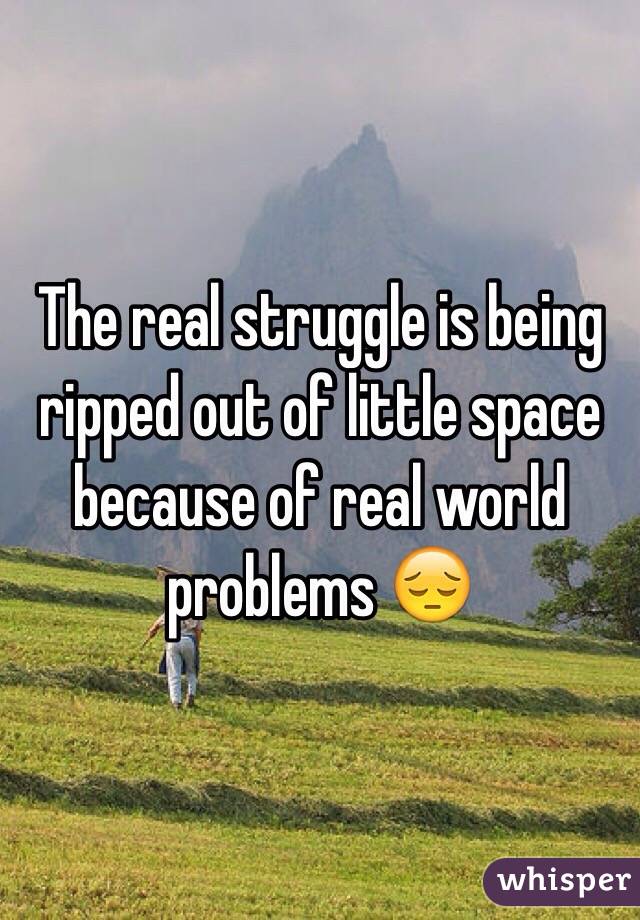 The real struggle is being ripped out of little space because of real world problems 😔