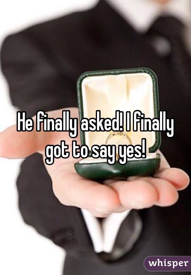 He finally asked! I finally got to say yes!