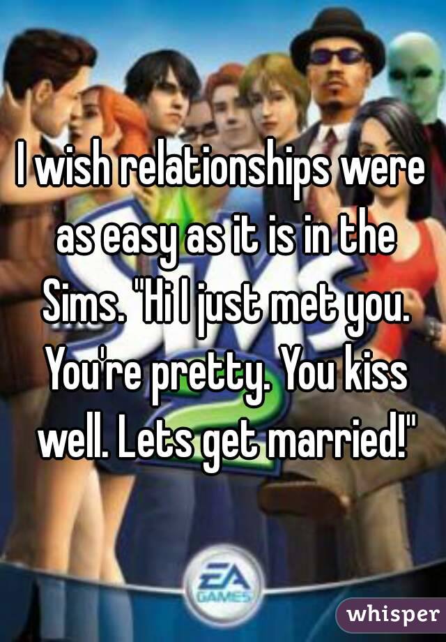 I wish relationships were as easy as it is in the Sims. "Hi I just met you. You're pretty. You kiss well. Lets get married!"