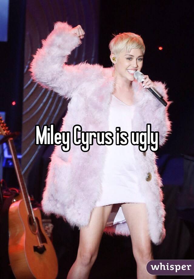 Miley Cyrus is ugly