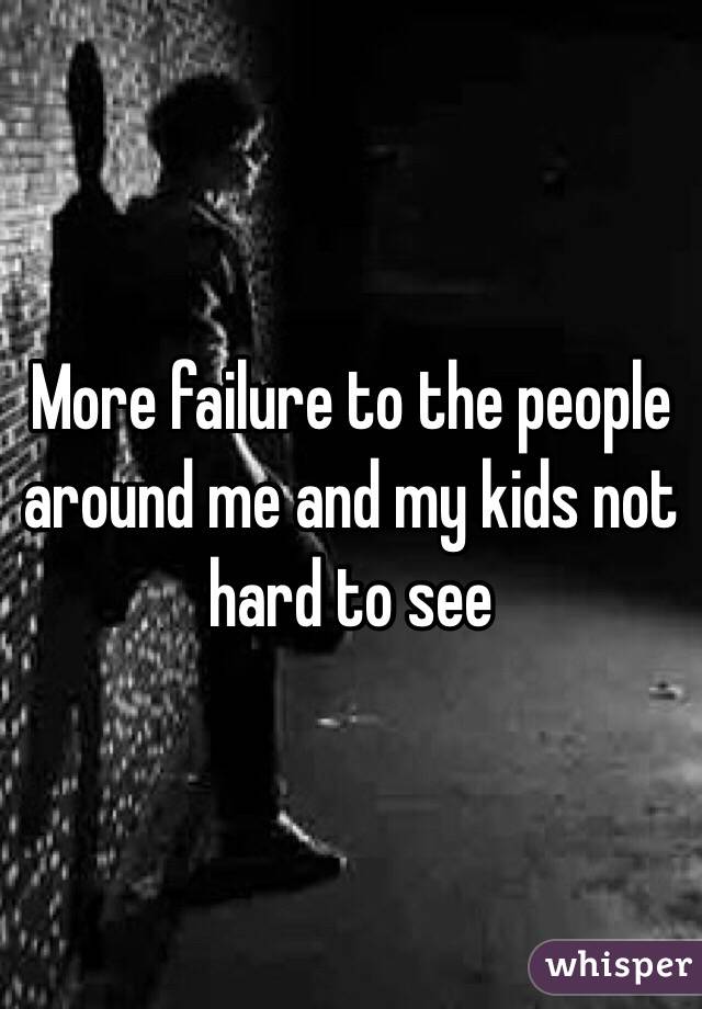 More failure to the people around me and my kids not hard to see