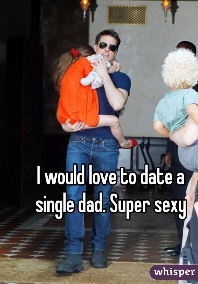 I would love to date a single dad. Super sexy 