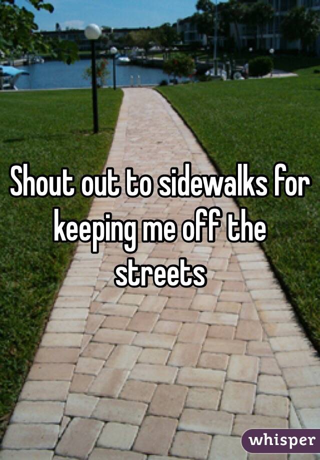 Shout out to sidewalks for keeping me off the streets 