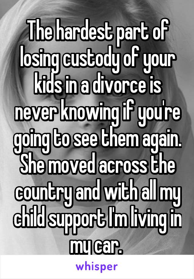 The hardest part of losing custody of your kids in a divorce is never knowing if you're going to see them again. She moved across the country and with all my child support I'm living in my car. 