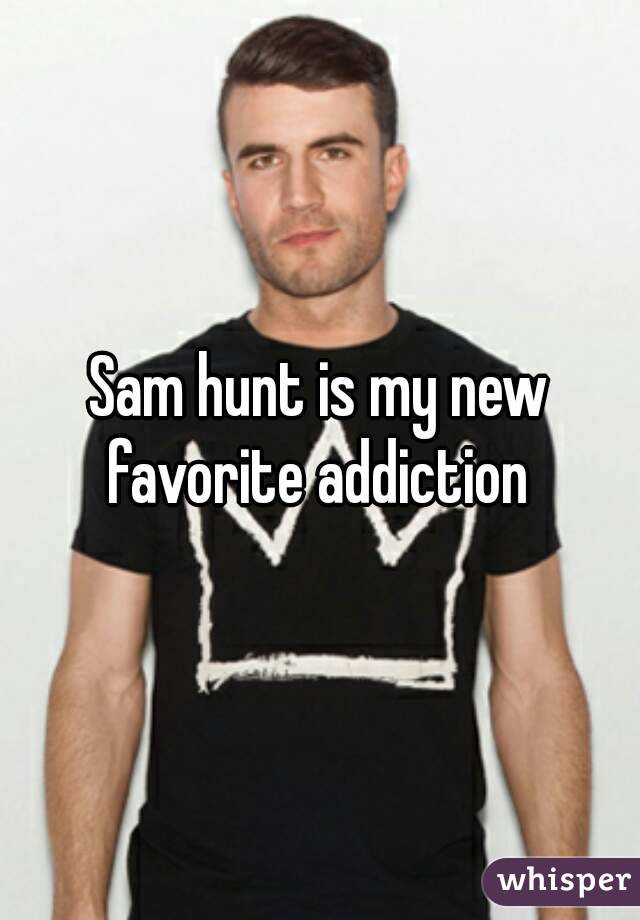 Sam hunt is my new favorite addiction 