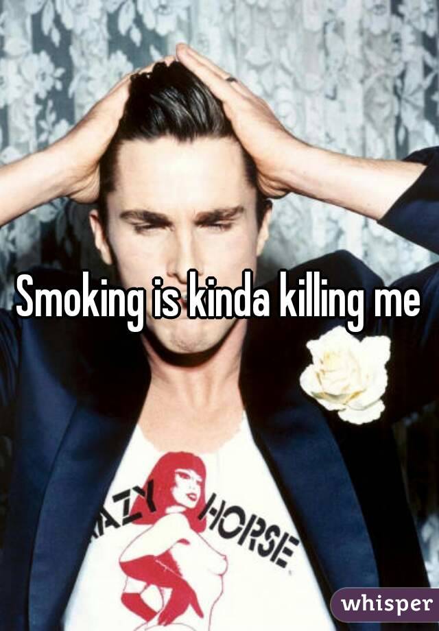 Smoking is kinda killing me